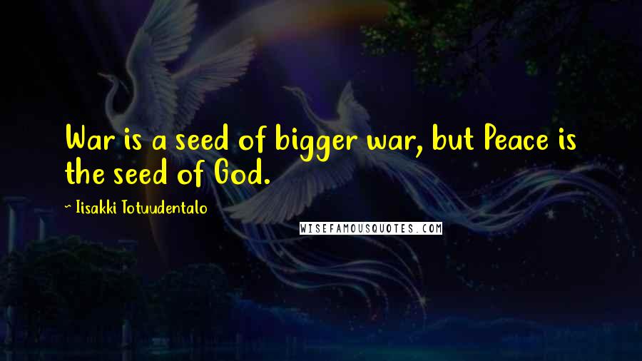 Iisakki Totuudentalo Quotes: War is a seed of bigger war, but Peace is the seed of God.