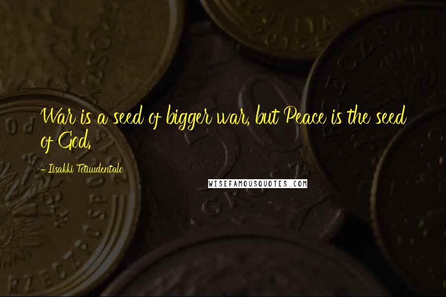 Iisakki Totuudentalo Quotes: War is a seed of bigger war, but Peace is the seed of God.