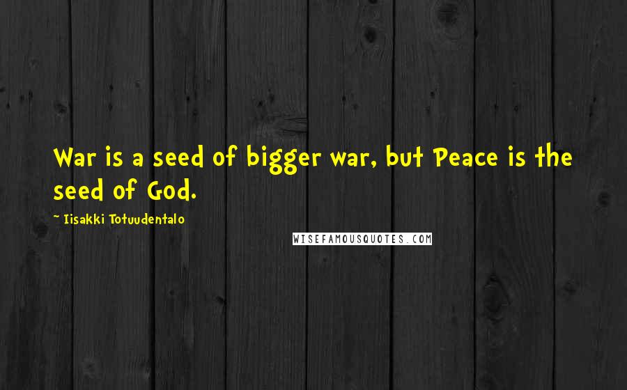 Iisakki Totuudentalo Quotes: War is a seed of bigger war, but Peace is the seed of God.