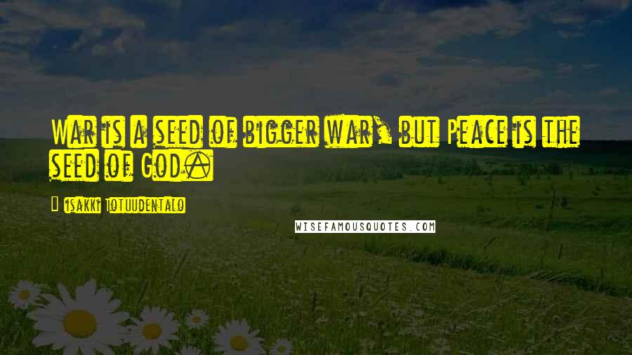 Iisakki Totuudentalo Quotes: War is a seed of bigger war, but Peace is the seed of God.
