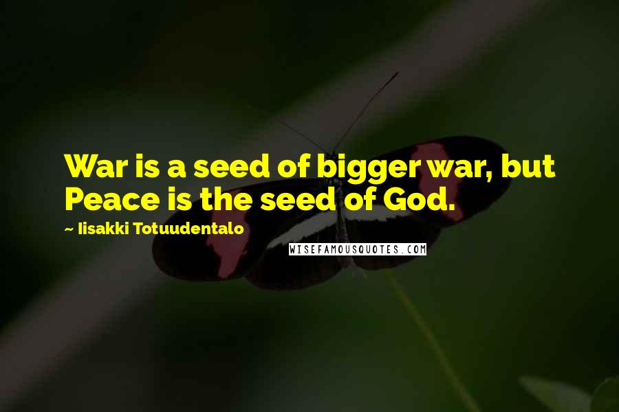 Iisakki Totuudentalo Quotes: War is a seed of bigger war, but Peace is the seed of God.