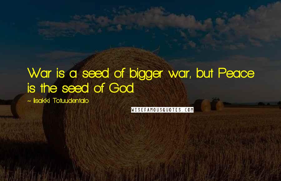 Iisakki Totuudentalo Quotes: War is a seed of bigger war, but Peace is the seed of God.