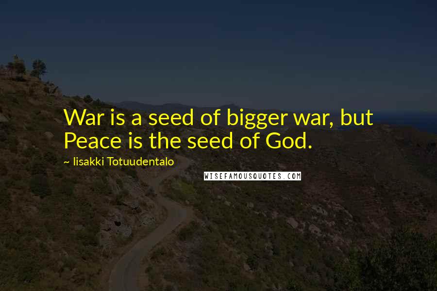Iisakki Totuudentalo Quotes: War is a seed of bigger war, but Peace is the seed of God.