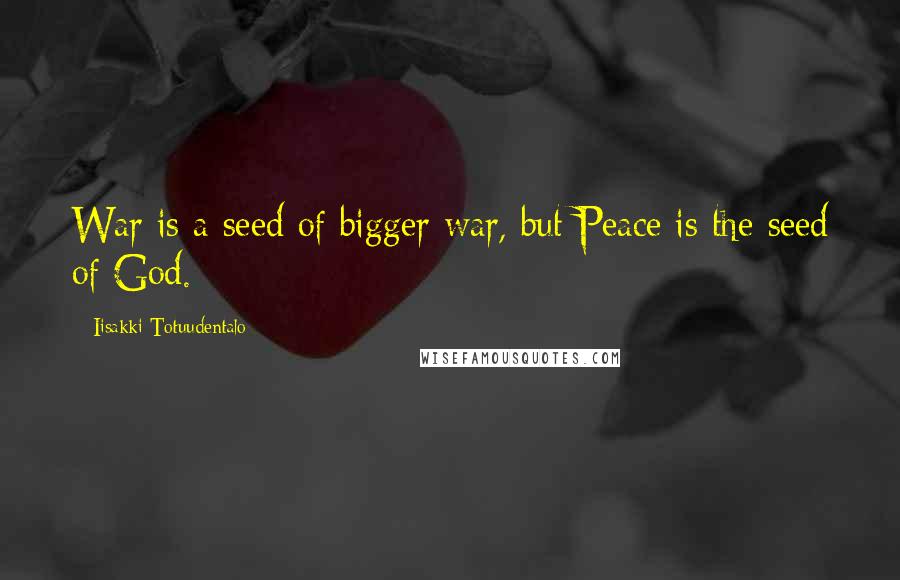 Iisakki Totuudentalo Quotes: War is a seed of bigger war, but Peace is the seed of God.