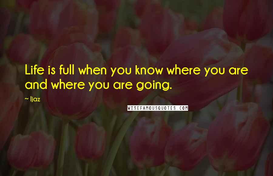 Ijaz Quotes: Life is full when you know where you are and where you are going.