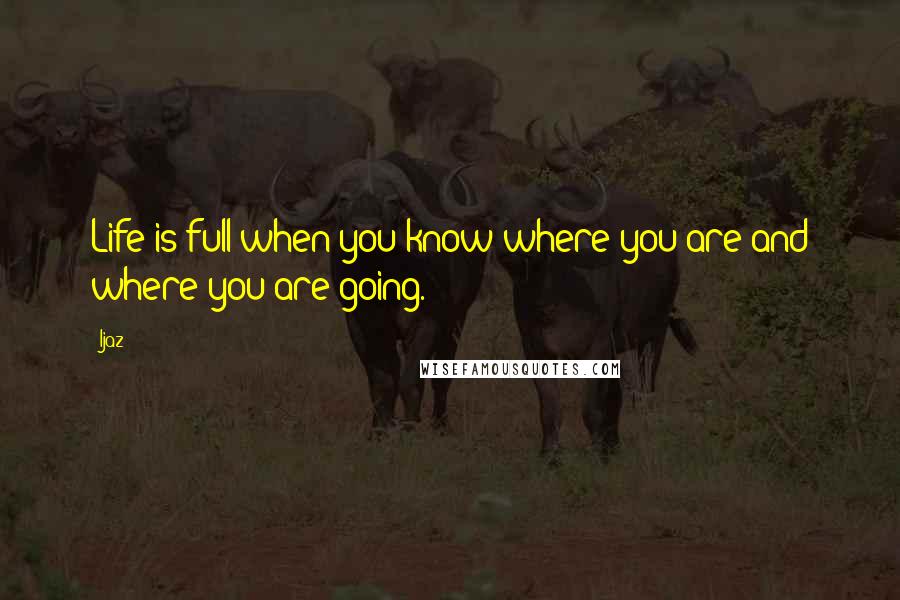 Ijaz Quotes: Life is full when you know where you are and where you are going.