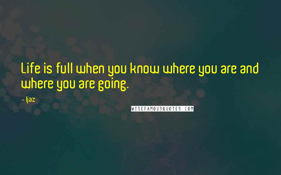 Ijaz Quotes: Life is full when you know where you are and where you are going.