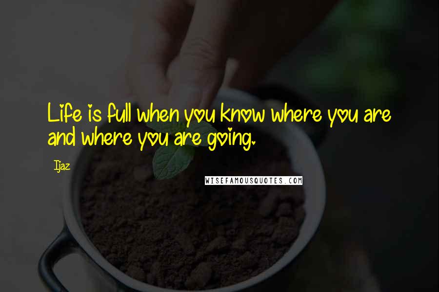 Ijaz Quotes: Life is full when you know where you are and where you are going.