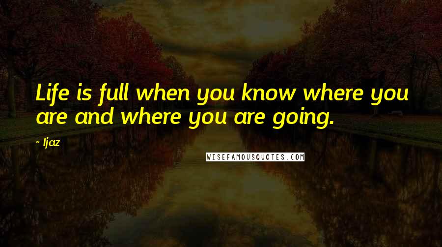 Ijaz Quotes: Life is full when you know where you are and where you are going.