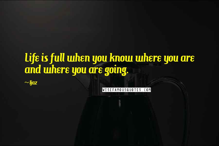 Ijaz Quotes: Life is full when you know where you are and where you are going.