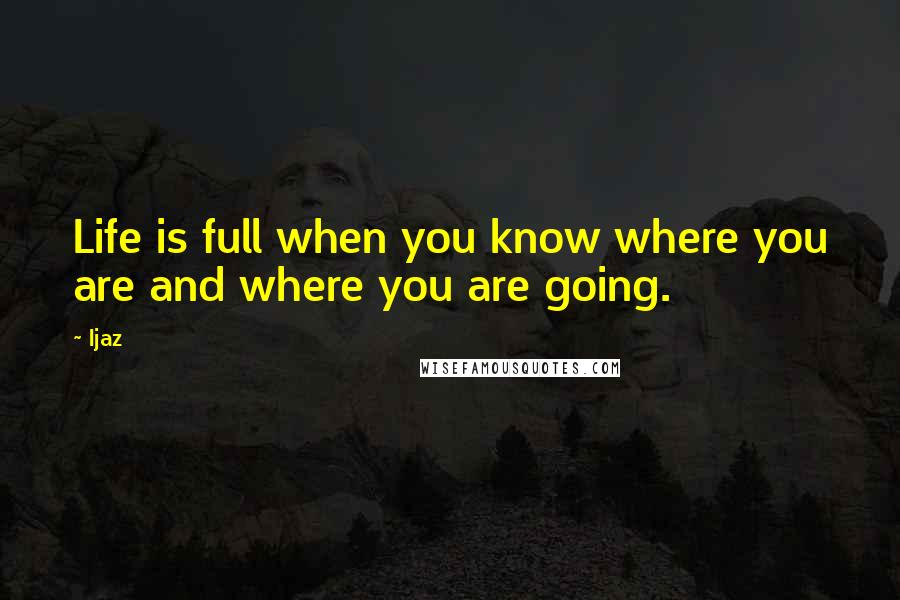 Ijaz Quotes: Life is full when you know where you are and where you are going.