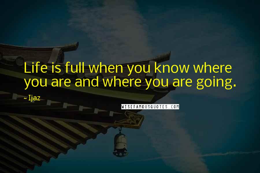 Ijaz Quotes: Life is full when you know where you are and where you are going.