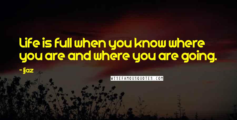 Ijaz Quotes: Life is full when you know where you are and where you are going.