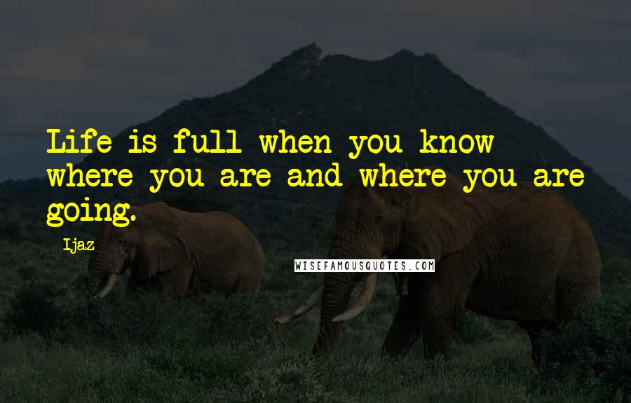 Ijaz Quotes: Life is full when you know where you are and where you are going.