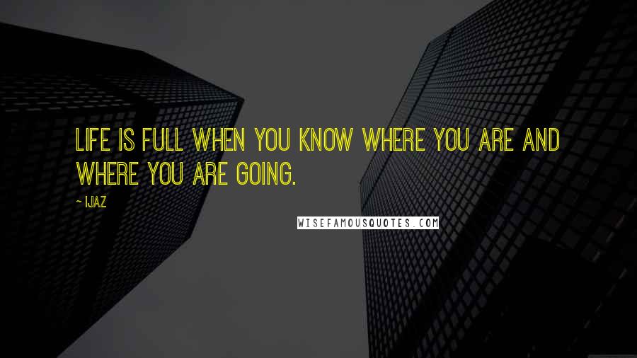 Ijaz Quotes: Life is full when you know where you are and where you are going.