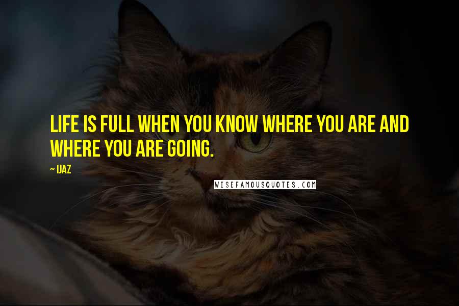 Ijaz Quotes: Life is full when you know where you are and where you are going.