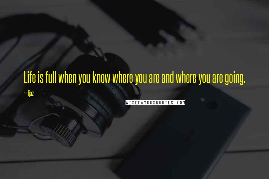 Ijaz Quotes: Life is full when you know where you are and where you are going.