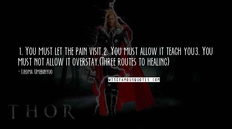 Ijeoma Umebinyuo Quotes: 1. You must let the pain visit.2. You must allow it teach you3. You must not allow it overstay.(Three routes to healing)