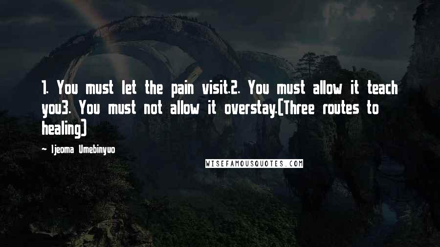 Ijeoma Umebinyuo Quotes: 1. You must let the pain visit.2. You must allow it teach you3. You must not allow it overstay.(Three routes to healing)