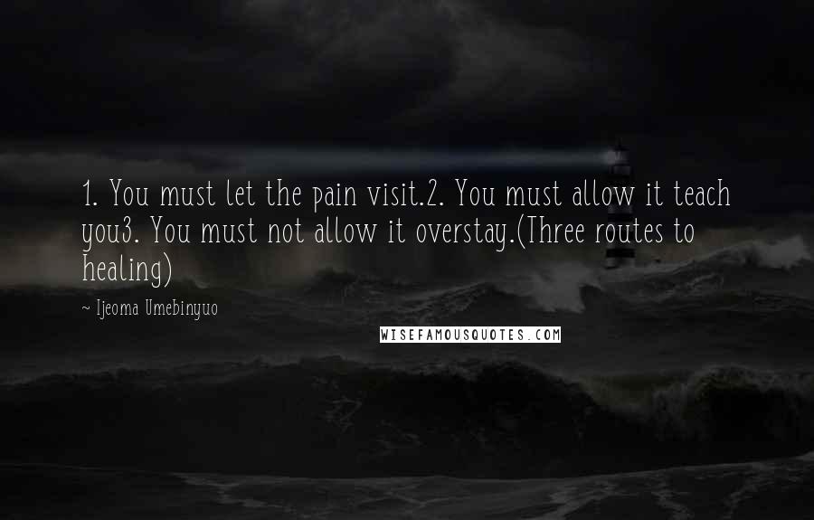 Ijeoma Umebinyuo Quotes: 1. You must let the pain visit.2. You must allow it teach you3. You must not allow it overstay.(Three routes to healing)