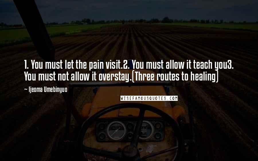 Ijeoma Umebinyuo Quotes: 1. You must let the pain visit.2. You must allow it teach you3. You must not allow it overstay.(Three routes to healing)