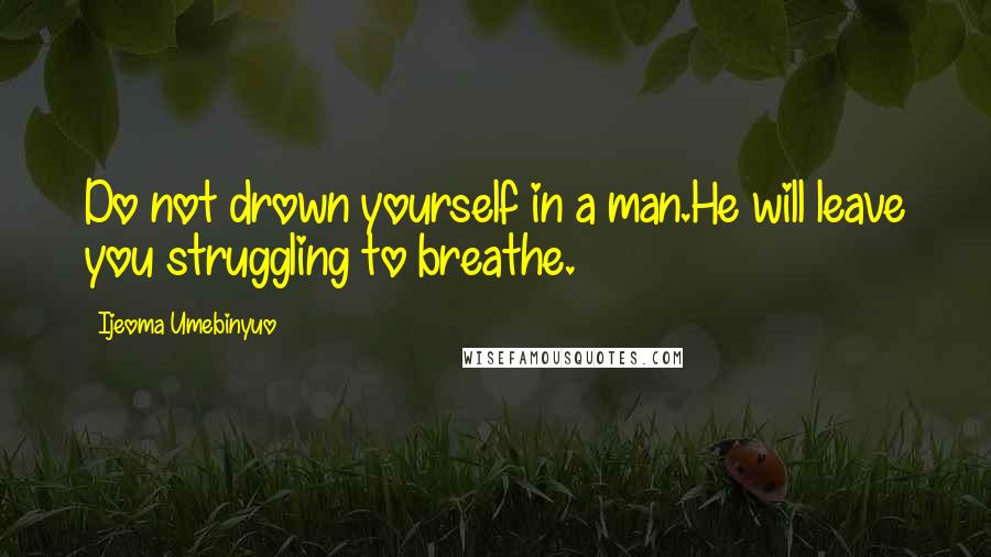 Ijeoma Umebinyuo Quotes: Do not drown yourself in a man.He will leave you struggling to breathe.