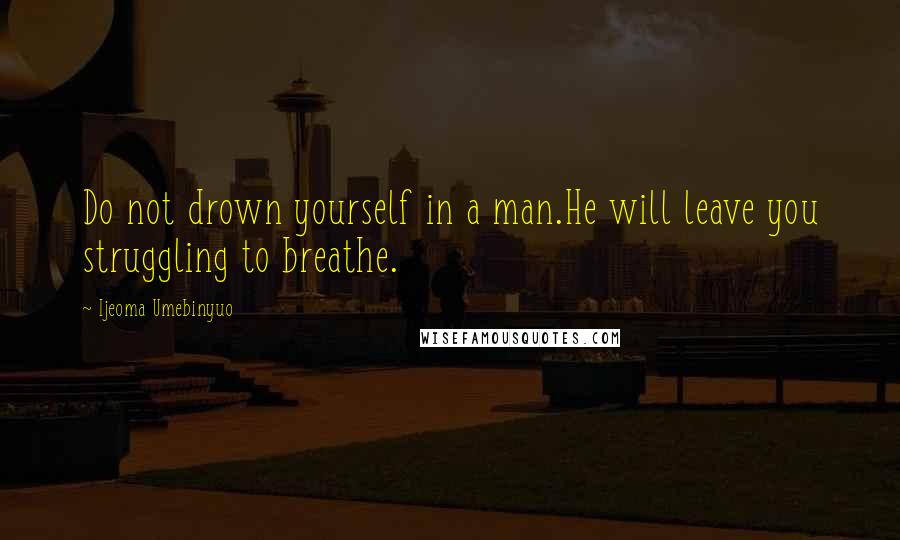 Ijeoma Umebinyuo Quotes: Do not drown yourself in a man.He will leave you struggling to breathe.