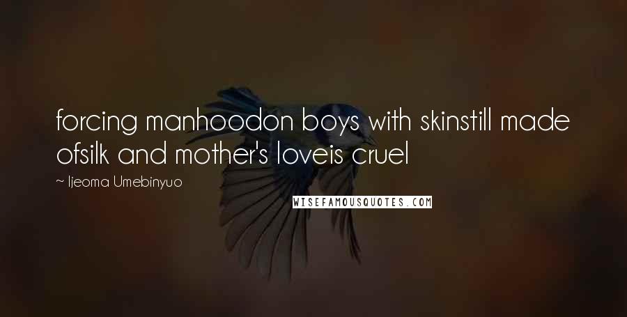 Ijeoma Umebinyuo Quotes: forcing manhoodon boys with skinstill made ofsilk and mother's loveis cruel