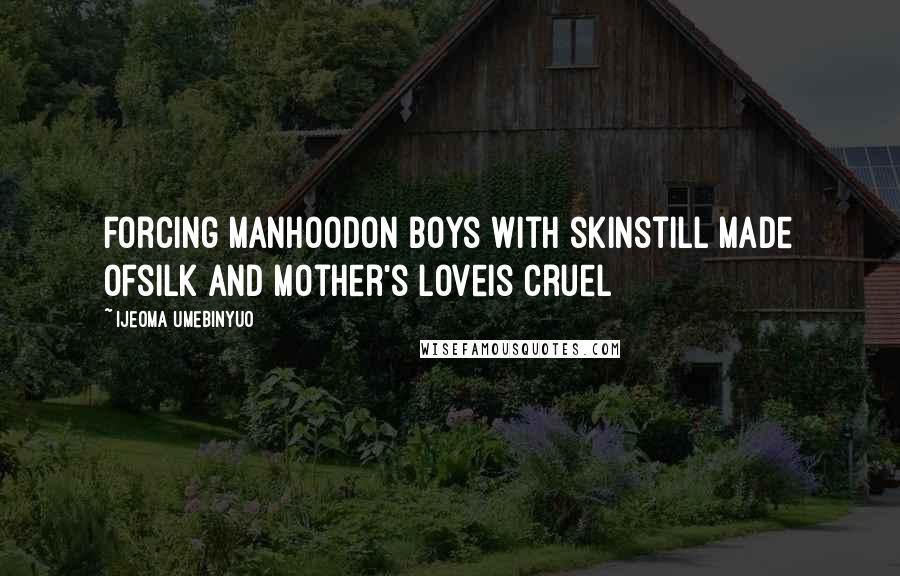 Ijeoma Umebinyuo Quotes: forcing manhoodon boys with skinstill made ofsilk and mother's loveis cruel