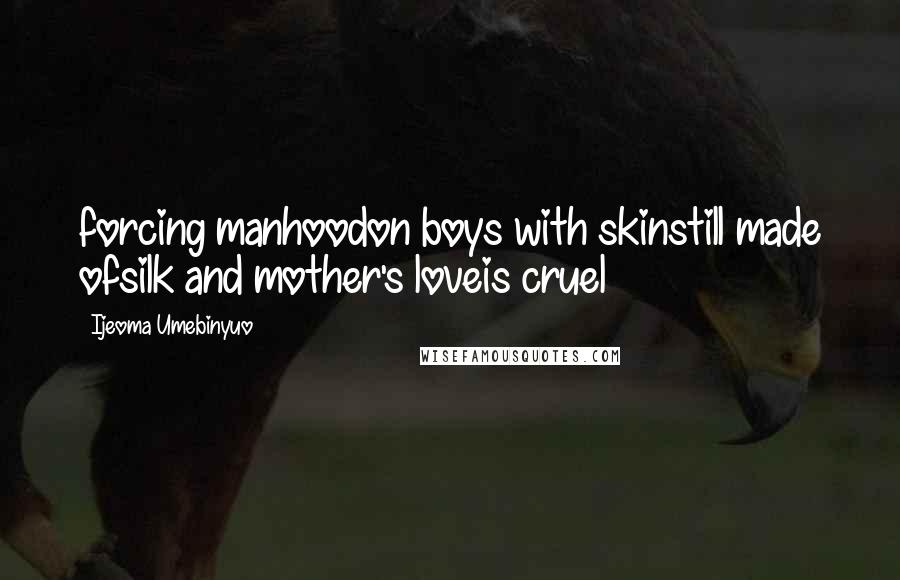 Ijeoma Umebinyuo Quotes: forcing manhoodon boys with skinstill made ofsilk and mother's loveis cruel