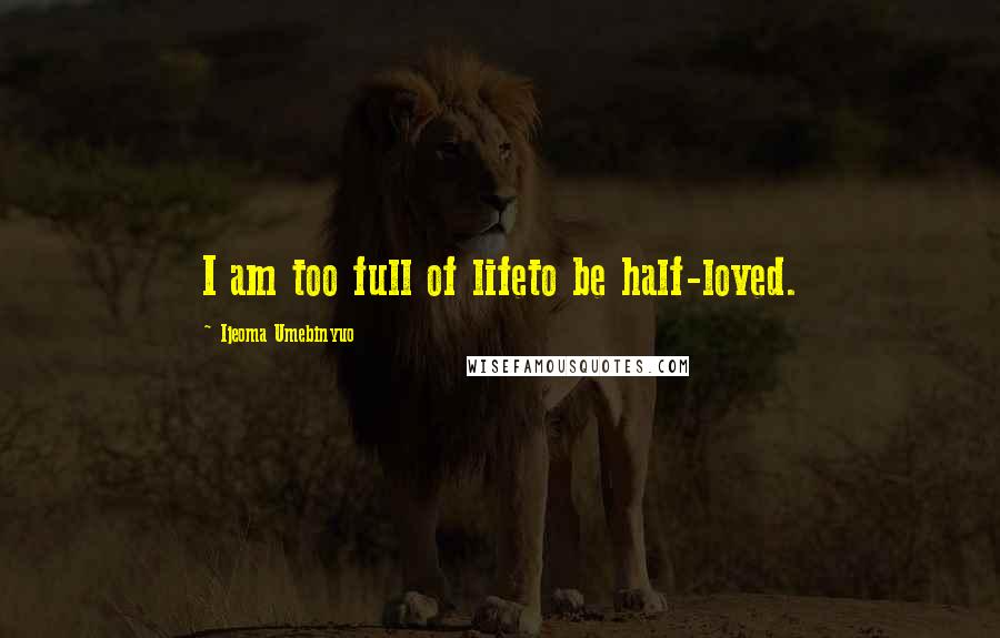Ijeoma Umebinyuo Quotes: I am too full of lifeto be half-loved.
