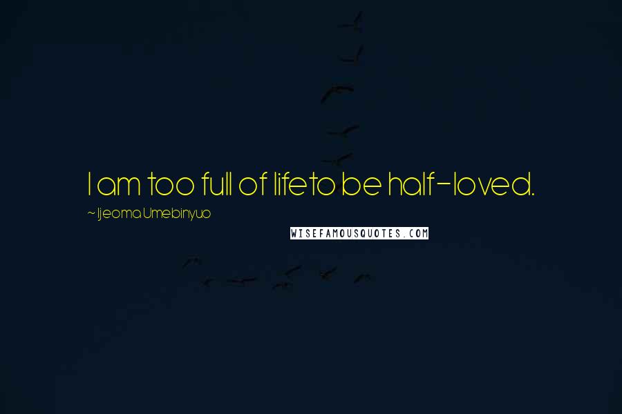Ijeoma Umebinyuo Quotes: I am too full of lifeto be half-loved.