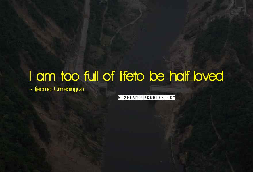 Ijeoma Umebinyuo Quotes: I am too full of lifeto be half-loved.