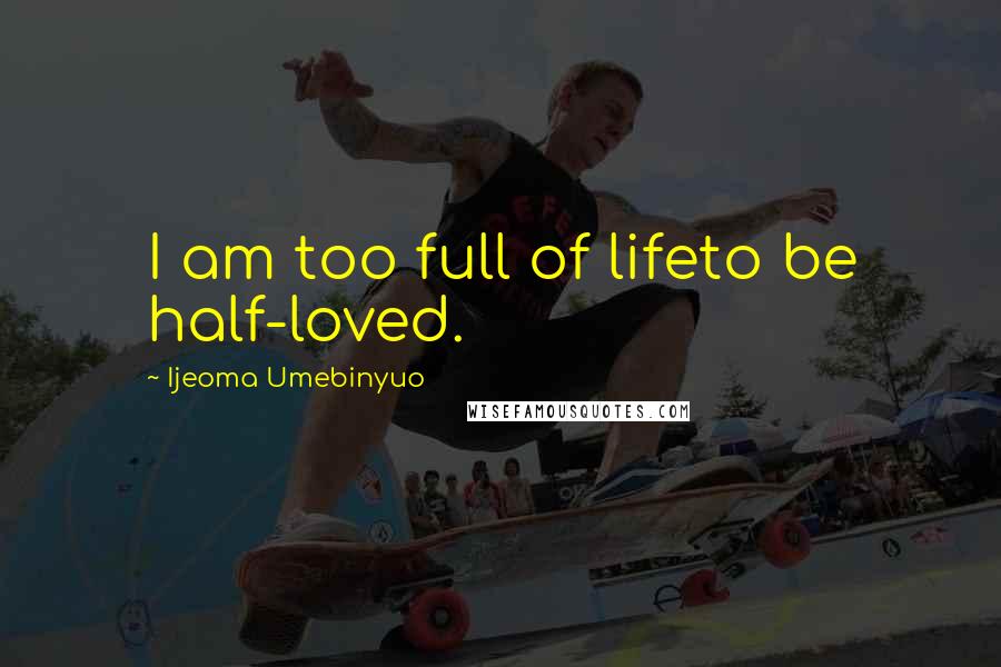Ijeoma Umebinyuo Quotes: I am too full of lifeto be half-loved.