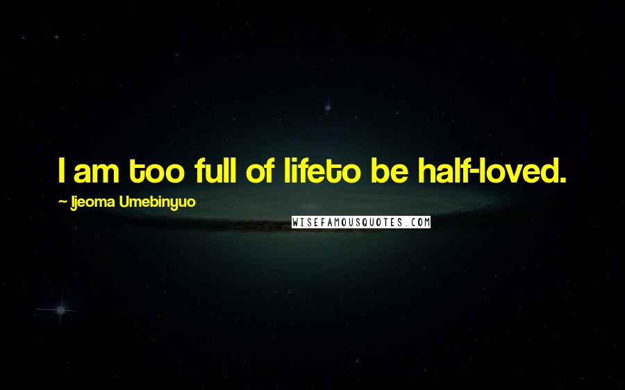 Ijeoma Umebinyuo Quotes: I am too full of lifeto be half-loved.