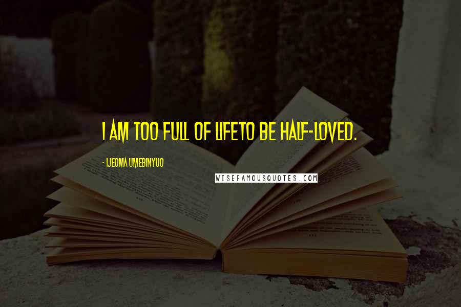 Ijeoma Umebinyuo Quotes: I am too full of lifeto be half-loved.