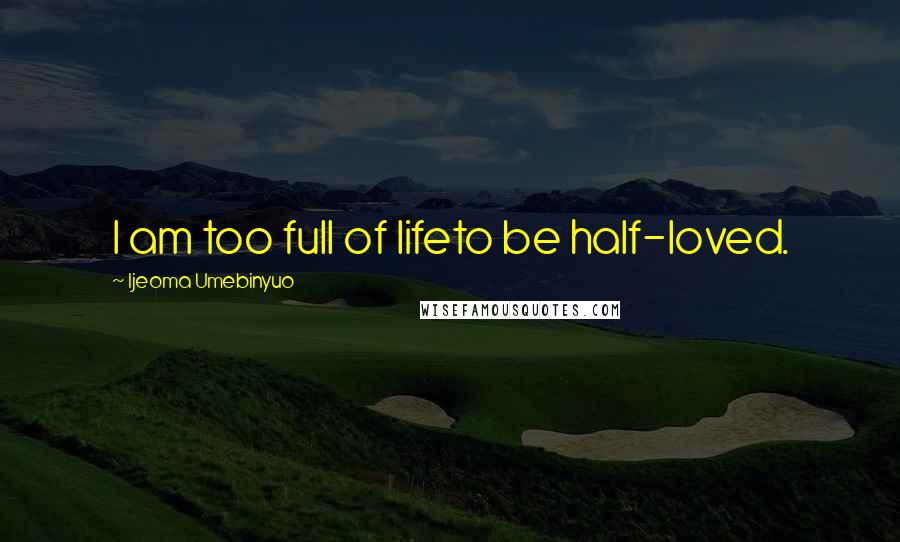 Ijeoma Umebinyuo Quotes: I am too full of lifeto be half-loved.