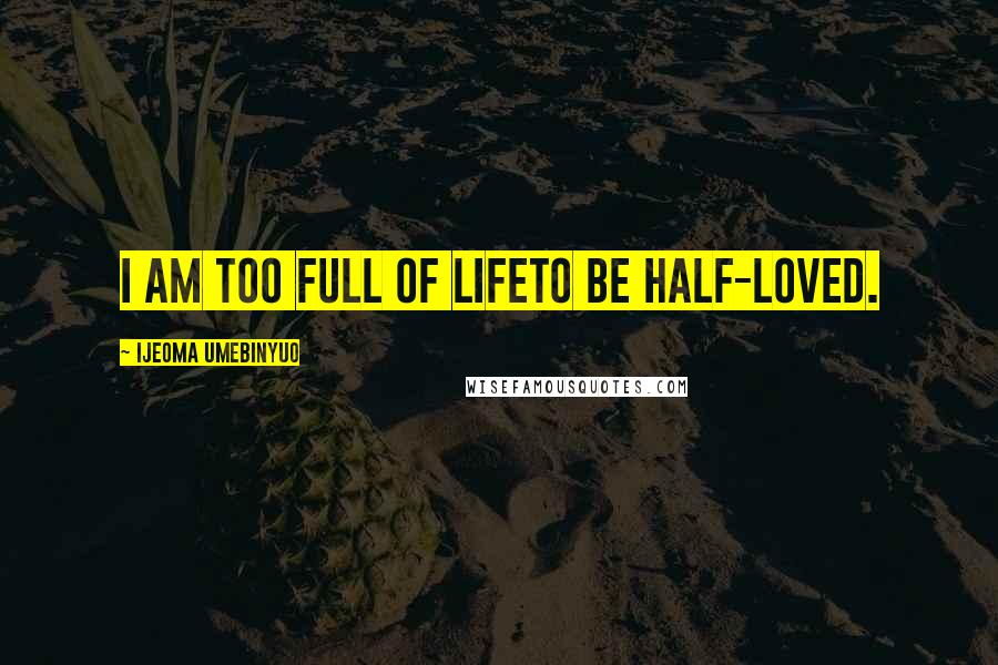 Ijeoma Umebinyuo Quotes: I am too full of lifeto be half-loved.