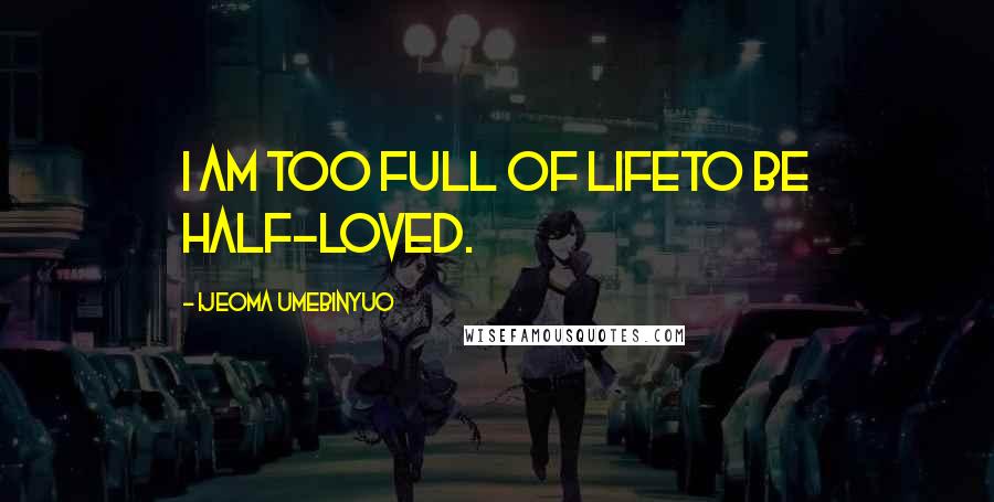 Ijeoma Umebinyuo Quotes: I am too full of lifeto be half-loved.