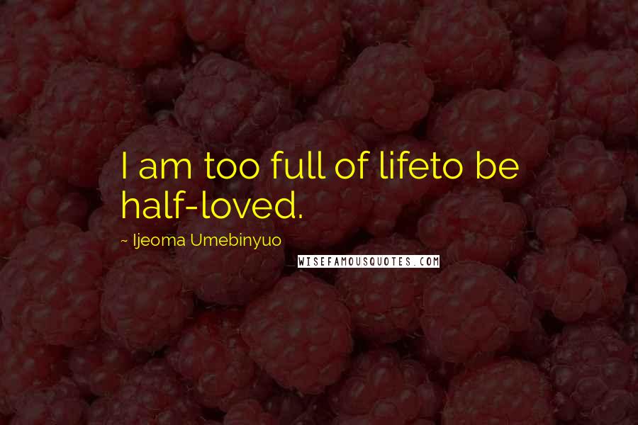 Ijeoma Umebinyuo Quotes: I am too full of lifeto be half-loved.