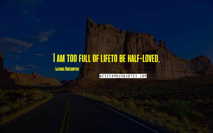 Ijeoma Umebinyuo Quotes: I am too full of lifeto be half-loved.