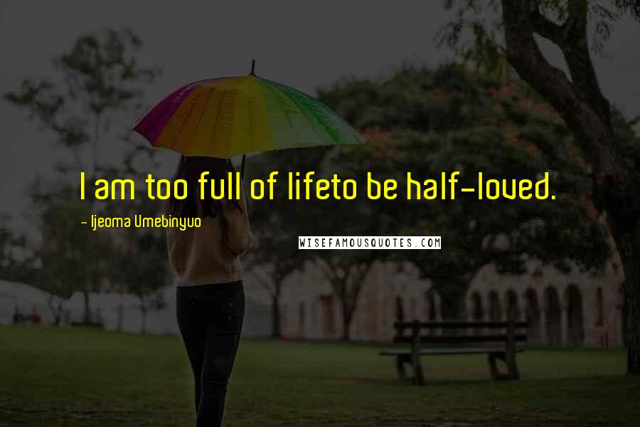 Ijeoma Umebinyuo Quotes: I am too full of lifeto be half-loved.