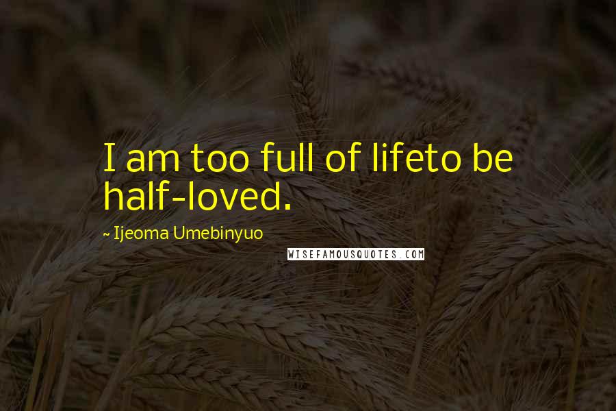 Ijeoma Umebinyuo Quotes: I am too full of lifeto be half-loved.