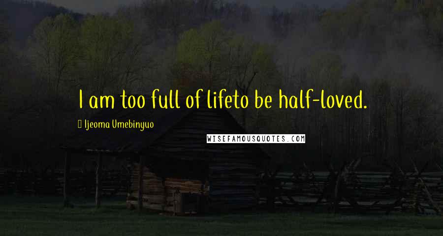 Ijeoma Umebinyuo Quotes: I am too full of lifeto be half-loved.
