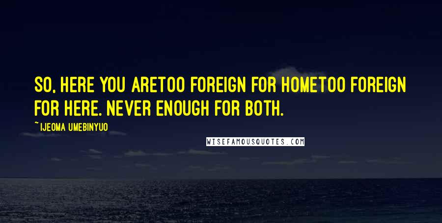 Ijeoma Umebinyuo Quotes: So, here you aretoo foreign for hometoo foreign for here. Never enough for both.