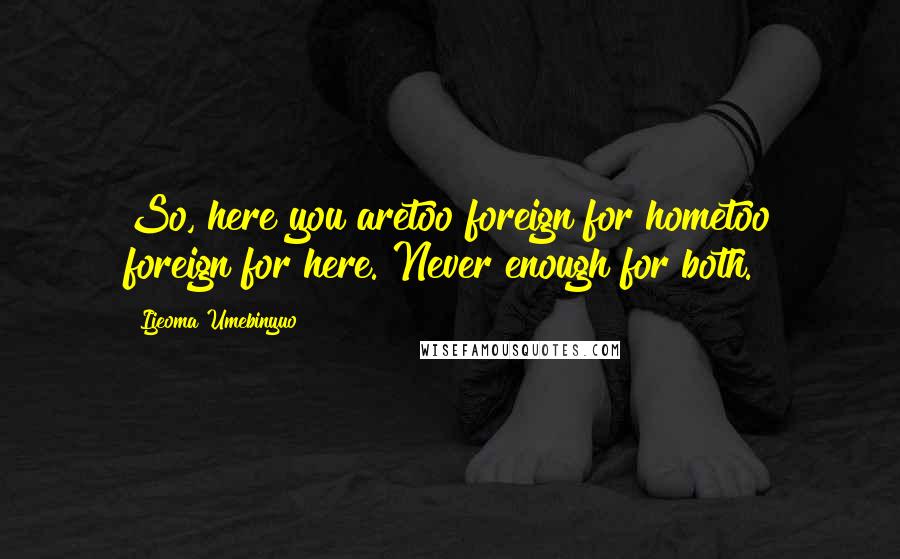 Ijeoma Umebinyuo Quotes: So, here you aretoo foreign for hometoo foreign for here. Never enough for both.