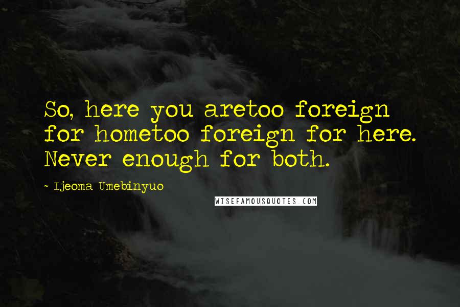 Ijeoma Umebinyuo Quotes: So, here you aretoo foreign for hometoo foreign for here. Never enough for both.