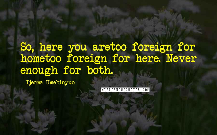 Ijeoma Umebinyuo Quotes: So, here you aretoo foreign for hometoo foreign for here. Never enough for both.