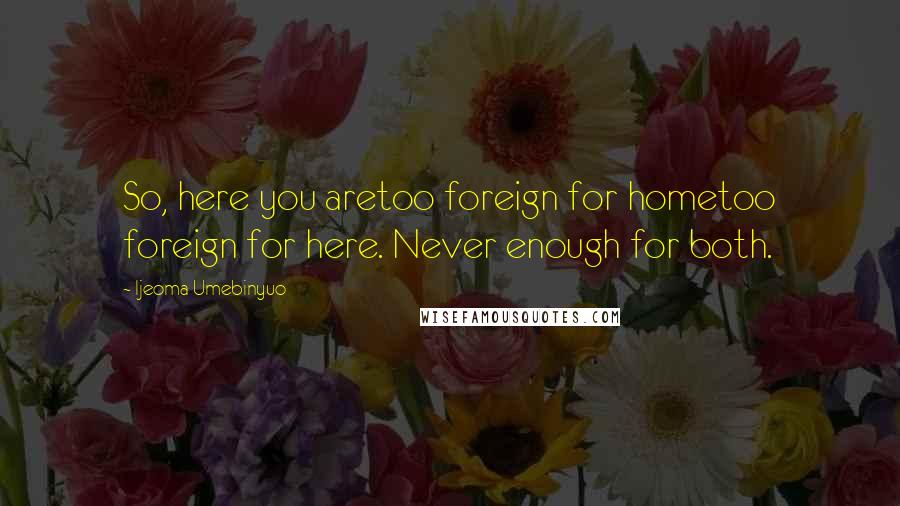 Ijeoma Umebinyuo Quotes: So, here you aretoo foreign for hometoo foreign for here. Never enough for both.