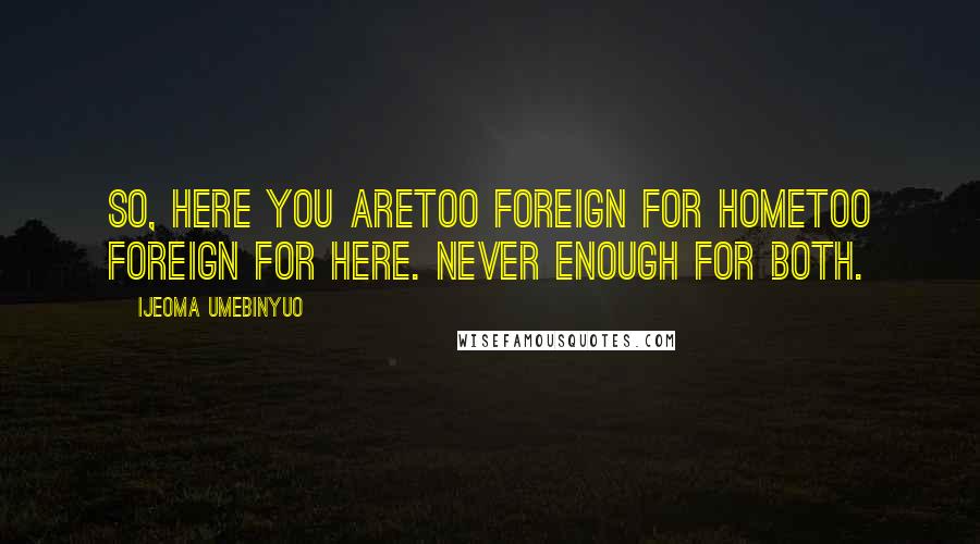 Ijeoma Umebinyuo Quotes: So, here you aretoo foreign for hometoo foreign for here. Never enough for both.